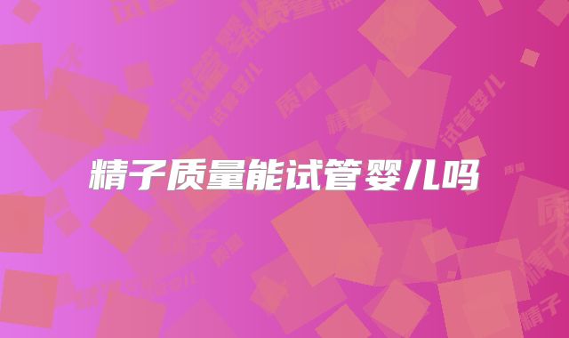 精子质量能试管婴儿吗