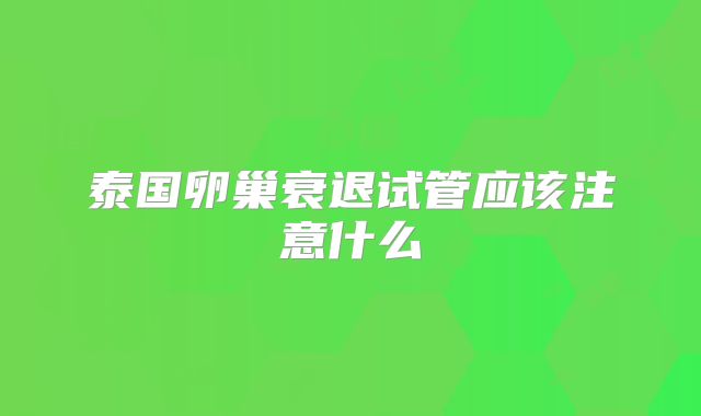 泰国卵巢衰退试管应该注意什么