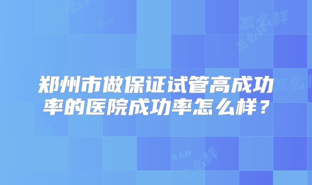 郑州市做保证试管高成功率的医院成功率怎么样？