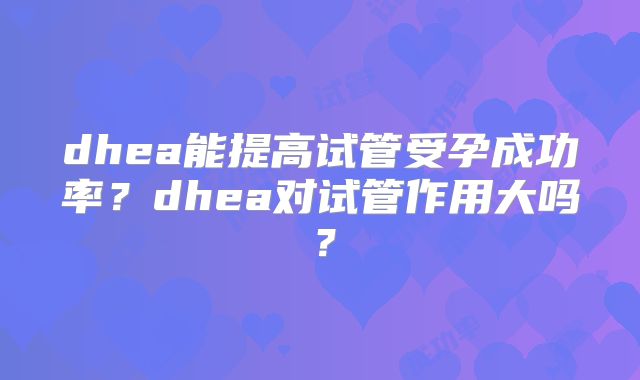 dhea能提高试管受孕成功率?dhea对试管作用大吗?