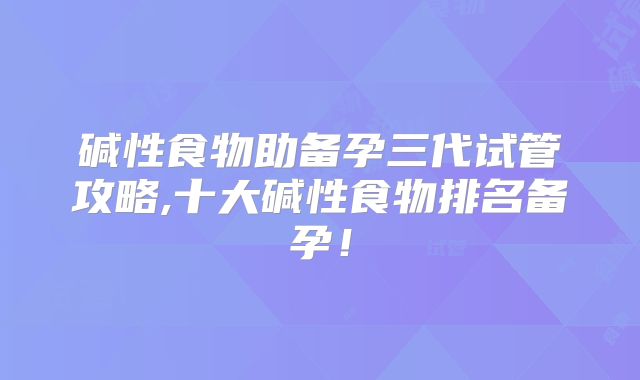 碱性食物助备孕三代试管攻略,十大碱性食物排名备孕!