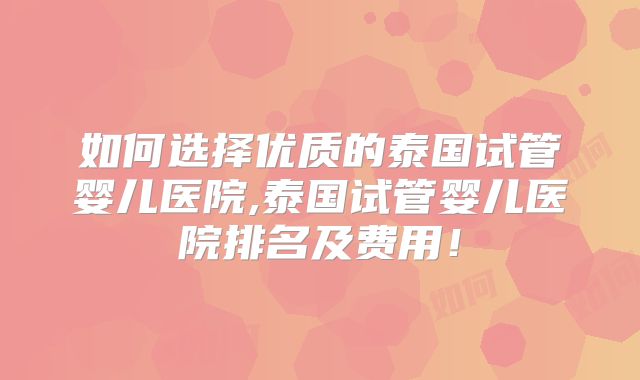如何选择优质的泰国试管婴儿医院,泰国试管婴儿医院排名及费用！