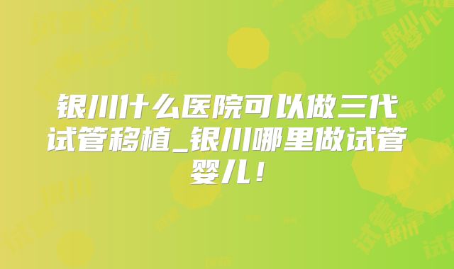银川什么医院可以做三代试管移植_银川哪里做试管婴儿！