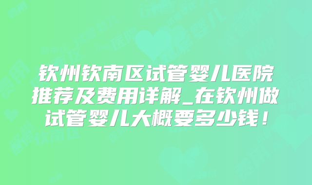 钦州钦南区试管婴儿医院推荐及费用详解_在钦州做试管婴儿大概要多少钱！