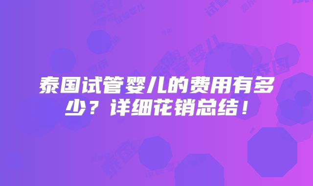 泰国试管婴儿的费用有多少？详细花销总结！