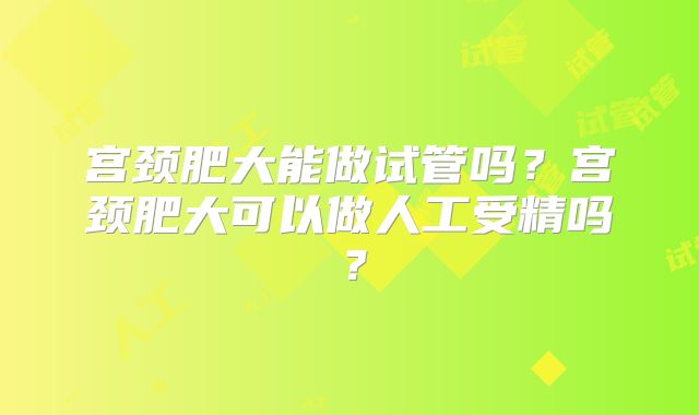 宫颈肥大能做试管吗？宫颈肥大可以做人工受精吗？