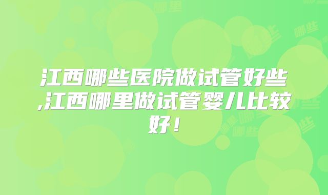 江西哪些医院做试管好些,江西哪里做试管婴儿比较好！