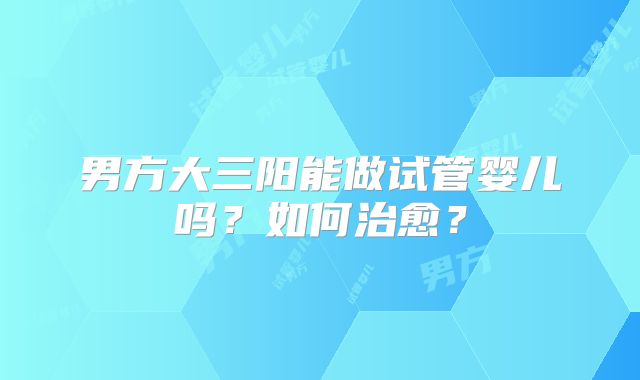 男方大三阳能做试管婴儿吗？如何治愈？
