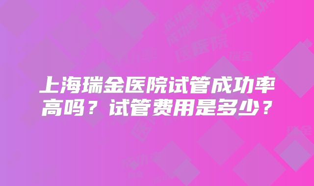 上海瑞金医院试管成功率高吗？试管费用是多少？