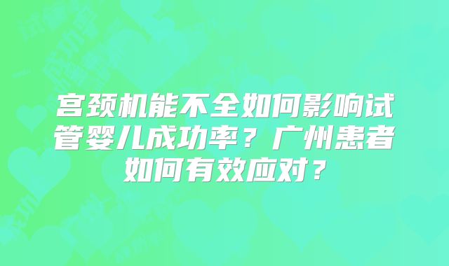 宫颈机能不全如何影响试管婴儿成功率？广州患者如何有效应对？