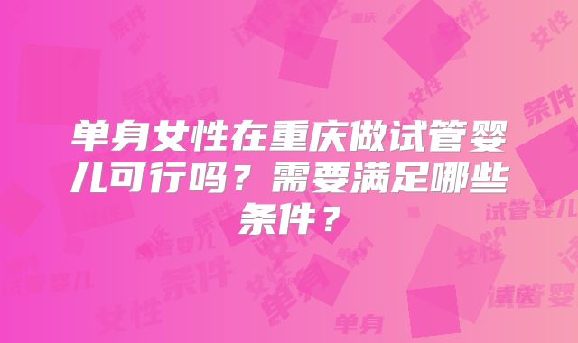 单身女性在重庆做试管婴儿可行吗？需要满足哪些条件？