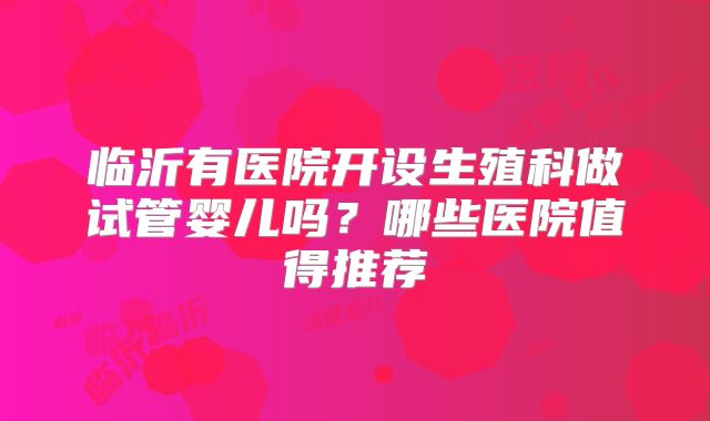 临沂有医院开设生殖科做试管婴儿吗?哪些医院值得推荐