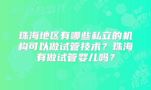 珠海地区有哪些私立的机构可以做试管技术？珠海有做试管婴儿吗？