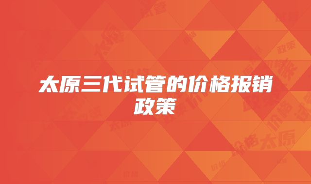太原三代试管的价格报销政策