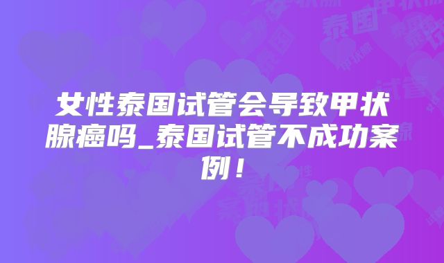 女性泰国试管会导致甲状腺癌吗_泰国试管不成功案例！