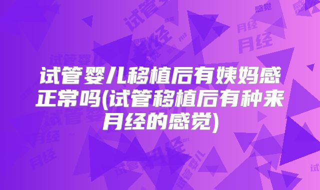 试管婴儿移植后有姨妈感正常吗(试管移植后有种来月经的感觉)