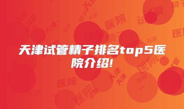 天津试管精子排名top5医院介绍!