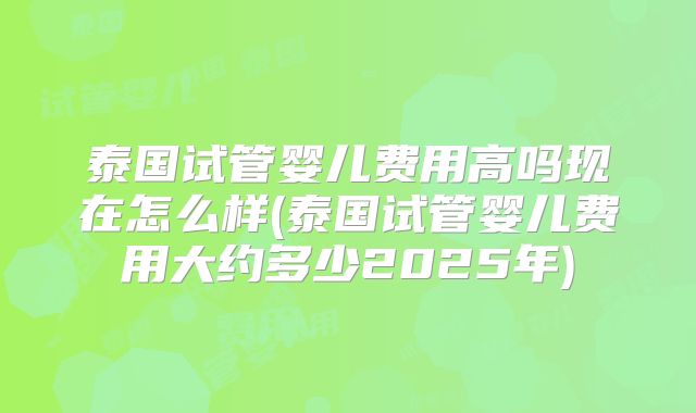 泰国试管婴儿费用高吗现在怎么样(泰国试管婴儿费用大约多少2025年)
