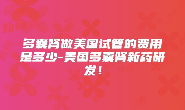 多囊肾做美国试管的费用是多少-美国多囊肾新药研发！
