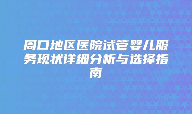 周口地区医院试管婴儿服务现状详细分析与选择指南