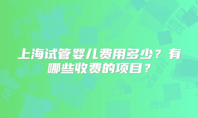 上海试管婴儿费用多少？有哪些收费的项目？