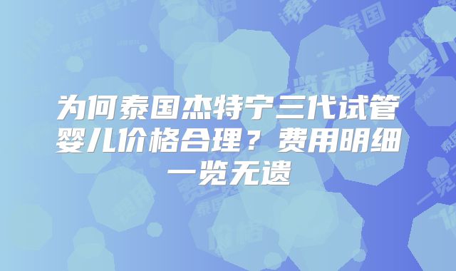 为何泰国杰特宁三代试管婴儿价格合理？费用明细一览无遗