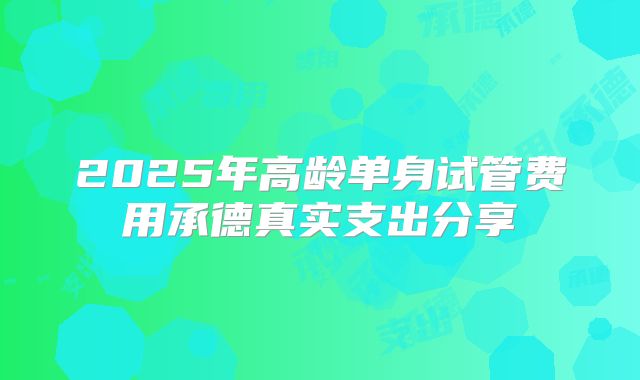 2025年高龄单身试管费用承德真实支出分享