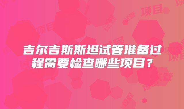 吉尔吉斯斯坦试管准备过程需要检查哪些项目?