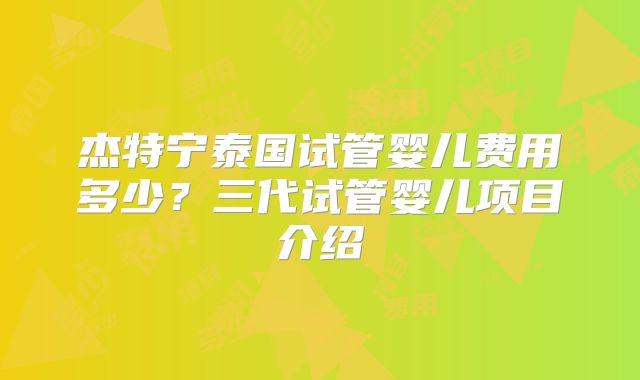杰特宁泰国试管婴儿费用多少？三代试管婴儿项目介绍