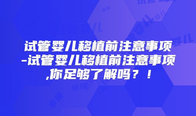 试管婴儿移植前注意事项-试管婴儿移植前注意事项,你足够了解吗?!