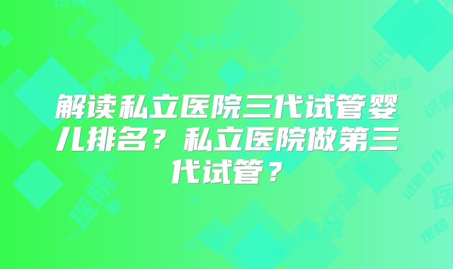 解读私立医院三代试管婴儿排名？私立医院做第三代试管？