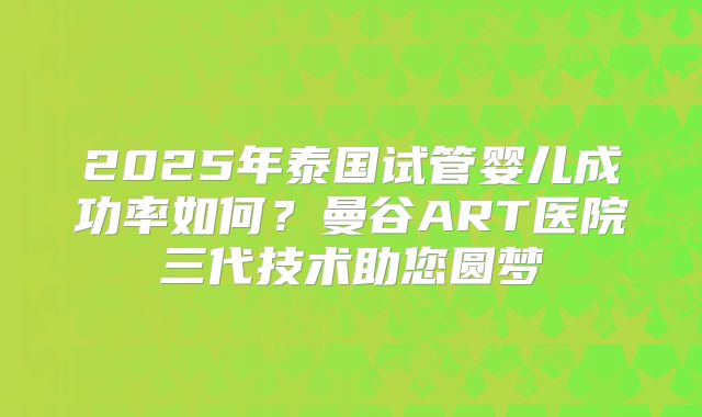 2025年泰国试管婴儿成功率如何？曼谷ART医院三代技术助您圆梦