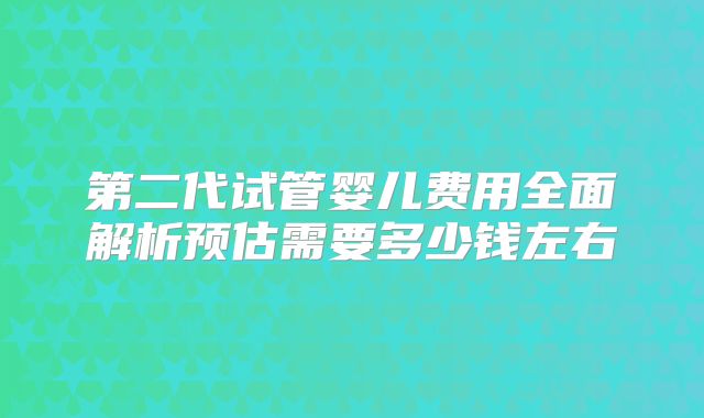 第二代试管婴儿费用全面解析预估需要多少钱左右