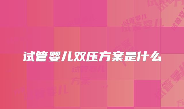 试管婴儿双压方案是什么