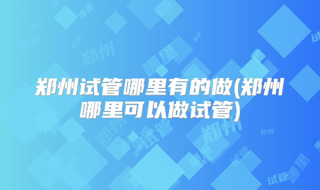 郑州试管哪里有的做(郑州哪里可以做试管)