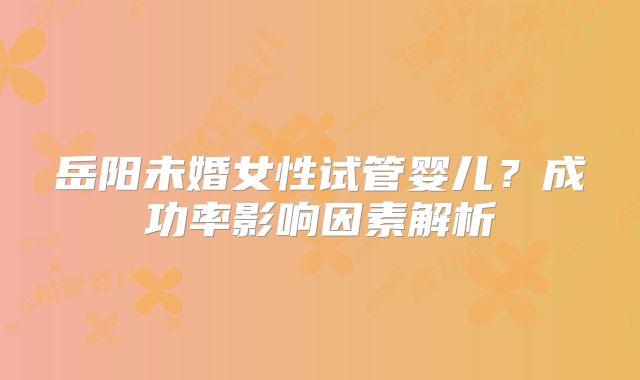 岳阳未婚女性试管婴儿？成功率影响因素解析