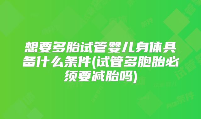 想要多胎试管婴儿身体具备什么条件(试管多胞胎必须要减胎吗)