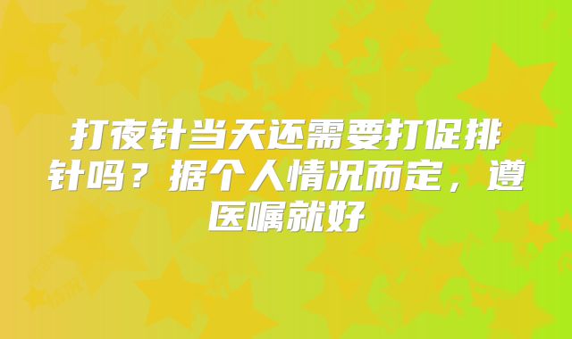 打夜针当天还需要打促排针吗？据个人情况而定，遵医嘱就好