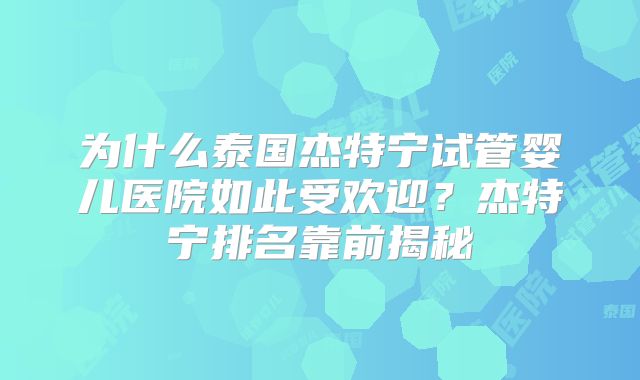为什么泰国杰特宁试管婴儿医院如此受欢迎？杰特宁排名靠前揭秘