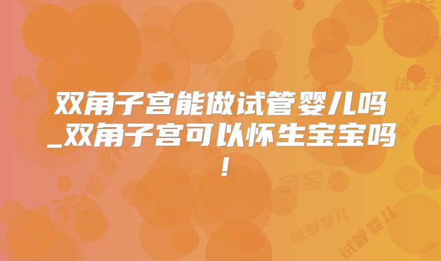 双角子宫能做试管婴儿吗_双角子宫可以怀生宝宝吗！