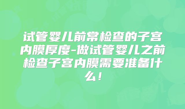 试管婴儿前常检查的子宫内膜厚度-做试管婴儿之前检查子宫内膜需要准备什么！