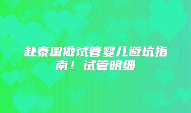赴泰国做试管婴儿避坑指南！试管明细