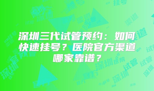 深圳三代试管预约：如何快速挂号？医院官方渠道哪家靠谱？