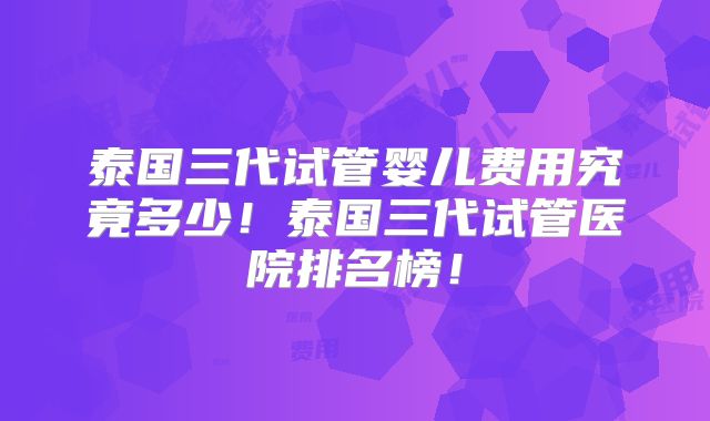 泰国三代试管婴儿费用究竟多少！泰国三代试管医院排名榜！