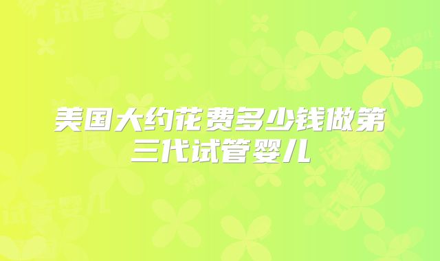 美国大约花费多少钱做第三代试管婴儿