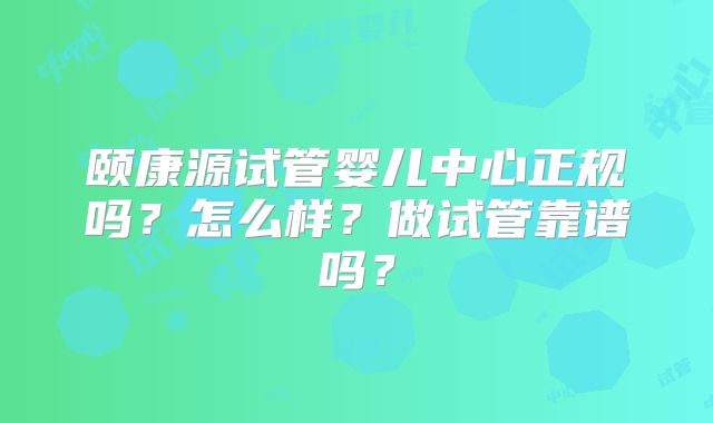 颐康源试管婴儿中心正规吗？怎么样？做试管靠谱吗？