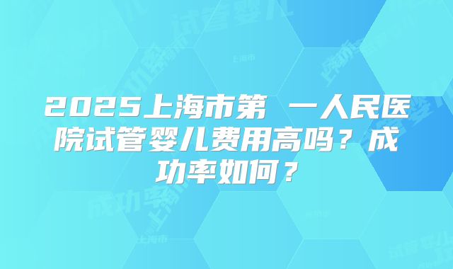 2025上海市第 一人民医院试管婴儿费用高吗？成功率如何？