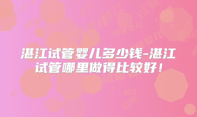 湛江试管婴儿多少钱-湛江试管哪里做得比较好！