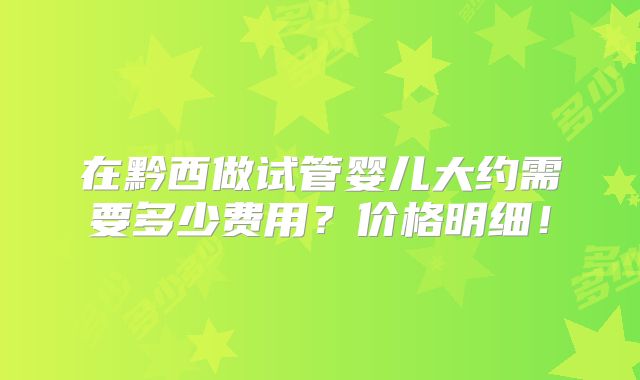 在黔西做试管婴儿大约需要多少费用？价格明细！