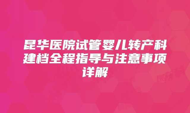 昆华医院试管婴儿转产科建档全程指导与注意事项详解